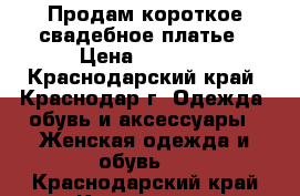 Продам короткое свадебное платье › Цена ­ 2 500 - Краснодарский край, Краснодар г. Одежда, обувь и аксессуары » Женская одежда и обувь   . Краснодарский край,Краснодар г.